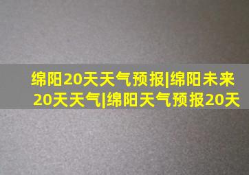 绵阳20天天气预报|绵阳未来20天天气|绵阳天气预报20天